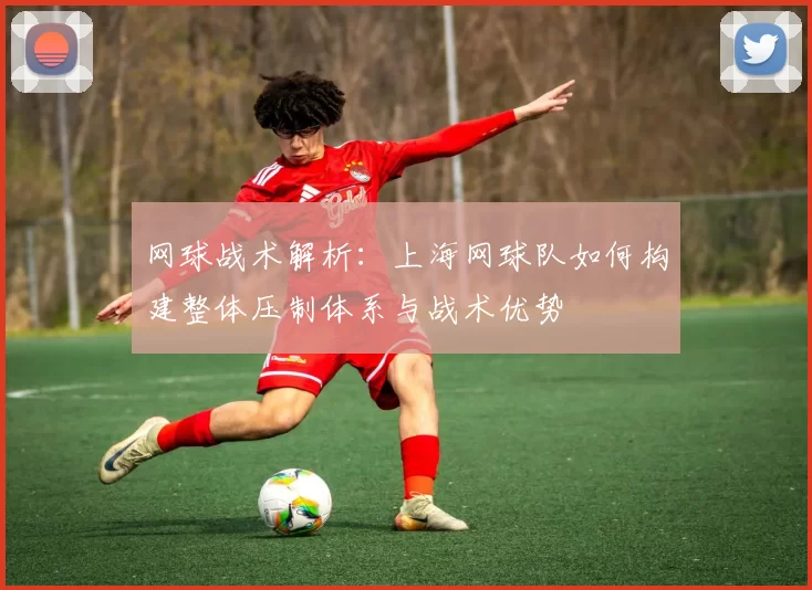 网球战术解析：上海网球队如何构建整体压制体系与战术优势