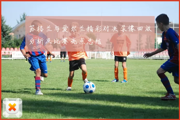苏格兰与爱尔兰精彩对决录像回放分析及比赛亮点总结