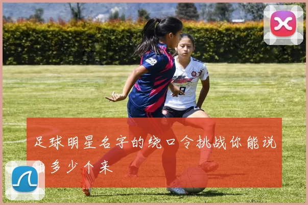 足球明星名字的绕口令挑战你能说出多少个来
