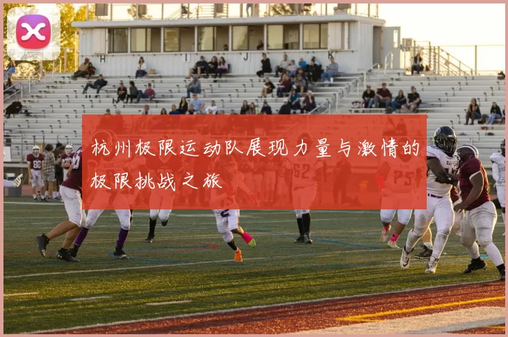 杭州极限运动队展现力量与激情的极限挑战之旅
