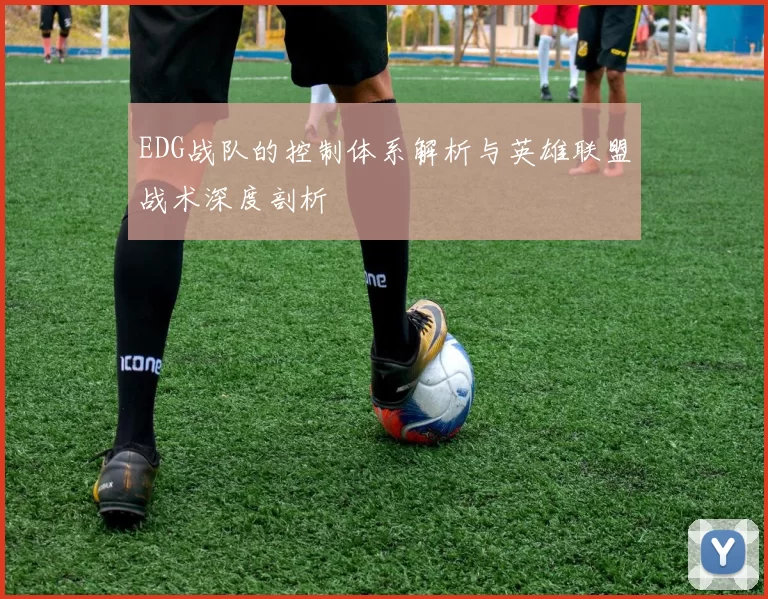 EDG战队的控制体系解析与英雄联盟战术深度剖析