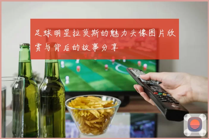 足球明星拉莫斯的魅力头像图片欣赏与背后的故事分享