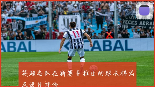 英超各队在新赛季推出的球衣样式及设计评价