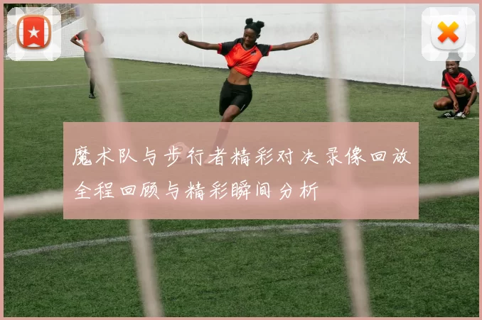 魔术队与步行者精彩对决录像回放全程回顾与精彩瞬间分析