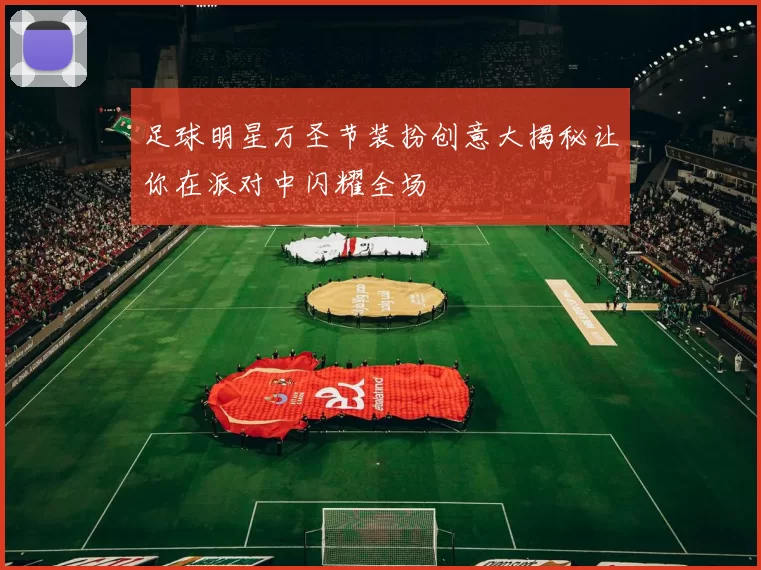 足球明星万圣节装扮创意大揭秘让你在派对中闪耀全场
