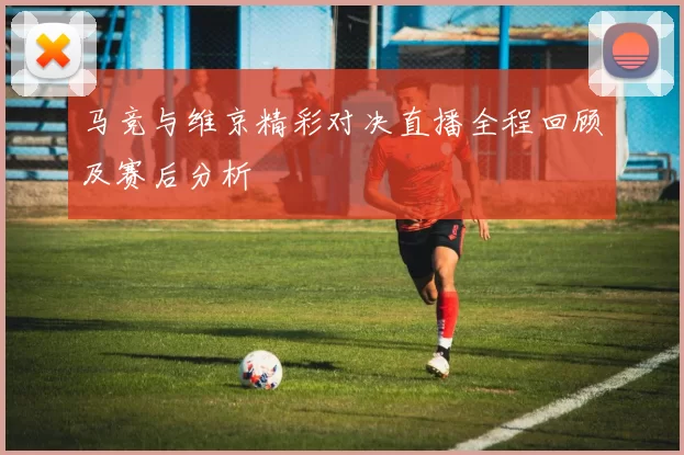 马竞与维京精彩对决直播全程回顾及赛后分析