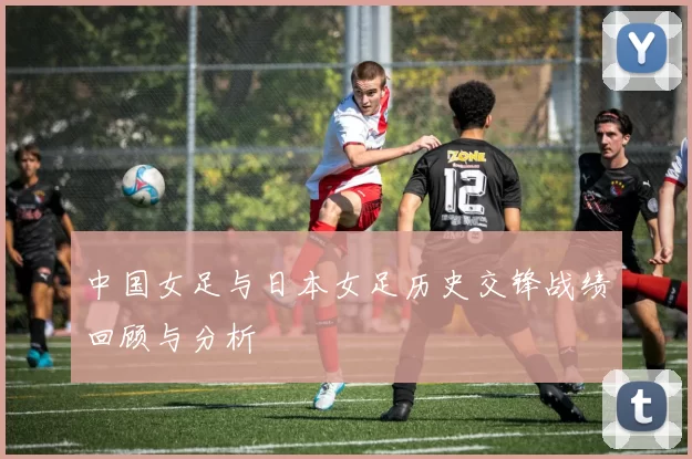 中国女足与日本女足历史交锋战绩回顾与分析