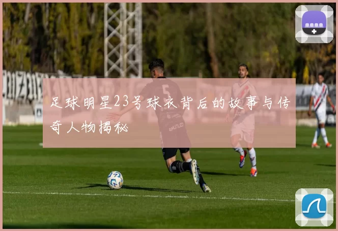 足球明星23号球衣背后的故事与传奇人物揭秘