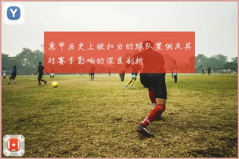 意甲历史上被扣分的球队案例及其对赛季影响的深度剖析
