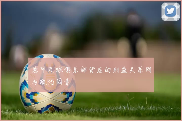 意甲足球俱乐部背后的利益关系网与政治因素