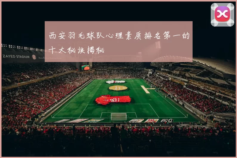 西安羽毛球队心理素质排名第一的十大秘诀揭秘