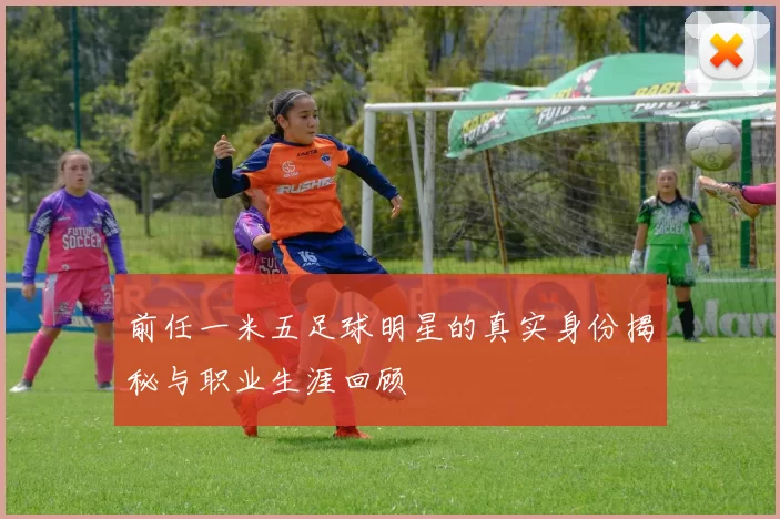 前任一米五足球明星的真实身份揭秘与职业生涯回顾