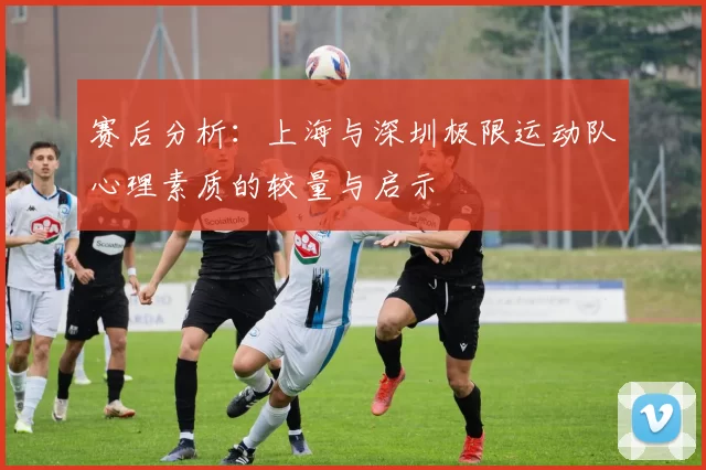 赛后分析：上海与深圳极限运动队心理素质的较量与启示