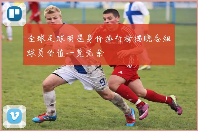全球足球明星身价排行榜揭晓各组球员价值一览无余