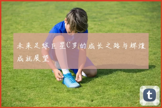 未来足球巨星C罗的成长之路与辉煌成就展望