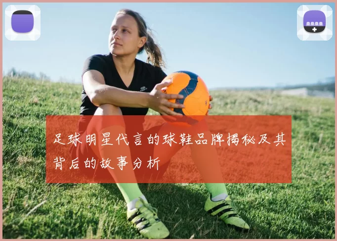 足球明星代言的球鞋品牌揭秘及其背后的故事分析