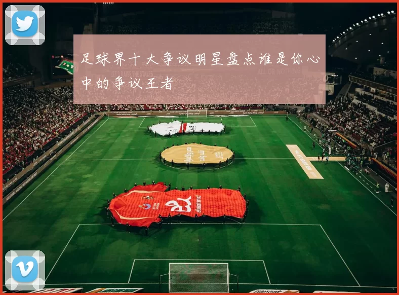 足球界十大争议明星盘点谁是你心中的争议王者