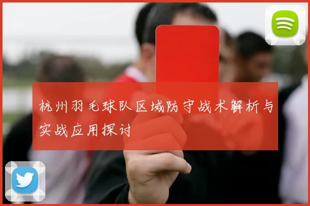 杭州羽毛球队区域防守战术解析与实战应用探讨
