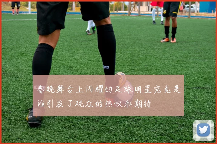 春晚舞台上闪耀的足球明星究竟是谁引发了观众的热议和期待