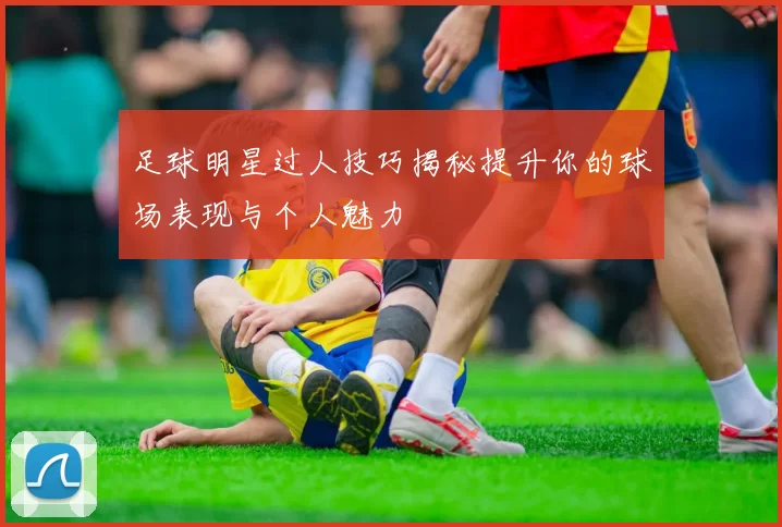 足球明星过人技巧揭秘提升你的球场表现与个人魅力