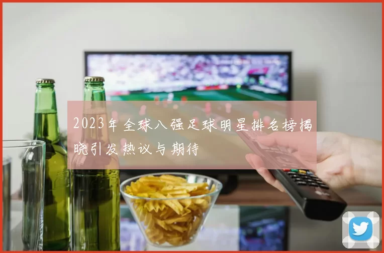 2023年全球八强足球明星排名榜揭晓引发热议与期待