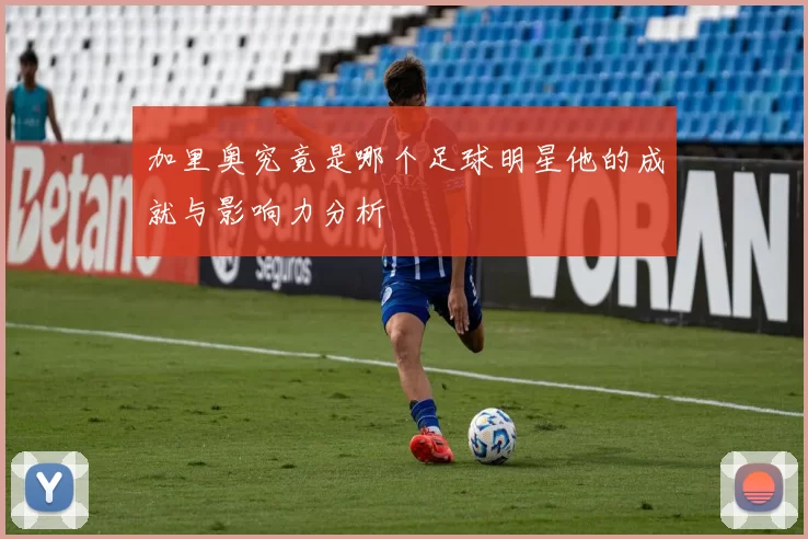 加里奥究竟是哪个足球明星他的成就与影响力分析