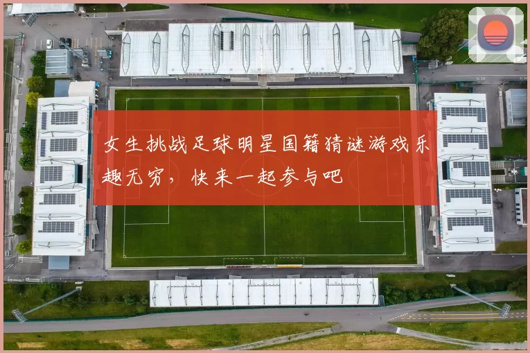 女生挑战足球明星国籍猜谜游戏乐趣无穷，快来一起参与吧