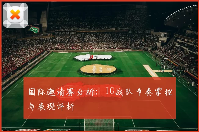 国际邀请赛分析：IG战队节奏掌控与表现评析