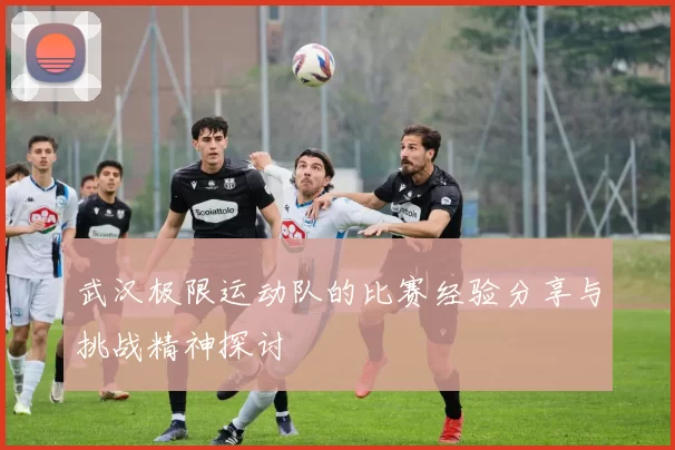 武汉极限运动队的比赛经验分享与挑战精神探讨