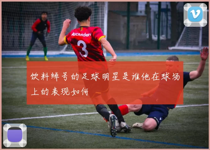 饮料绰号的足球明星是谁他在球场上的表现如何